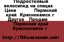 Подростковый велосипед на спицах. › Цена ­ 8 000 - Пермский край, Краснокамск г. Другое » Продам   . Пермский край,Краснокамск г.